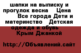 шапки на выписку и прогулок весна  › Цена ­ 500 - Все города Дети и материнство » Детская одежда и обувь   . Крым,Джанкой